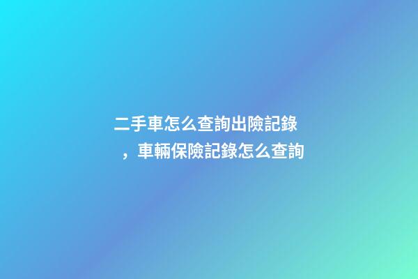 二手車怎么查詢出險記錄，車輛保險記錄怎么查詢